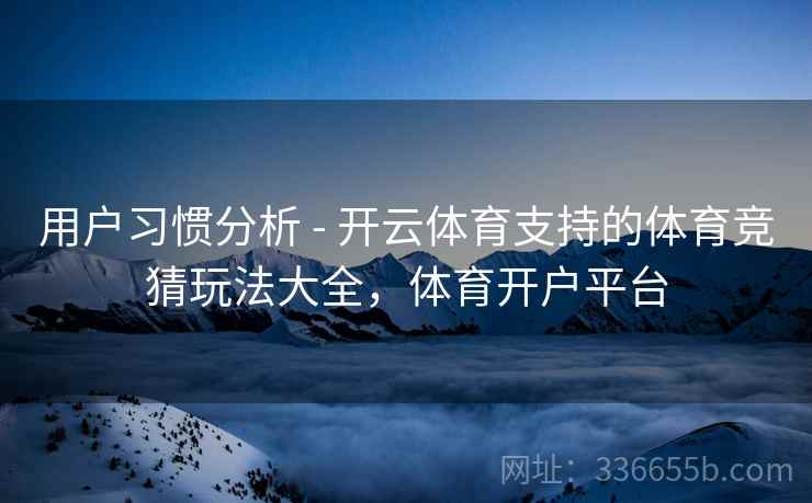 用户习惯分析 - 开云体育支持的体育竞猜玩法大全，体育开户平台