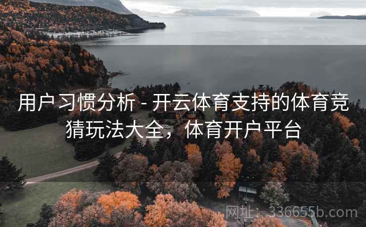 用户习惯分析 - 开云体育支持的体育竞猜玩法大全，体育开户平台