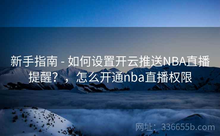 新手指南 - 如何设置开云推送NBA直播提醒？，怎么开通nba直播权限
