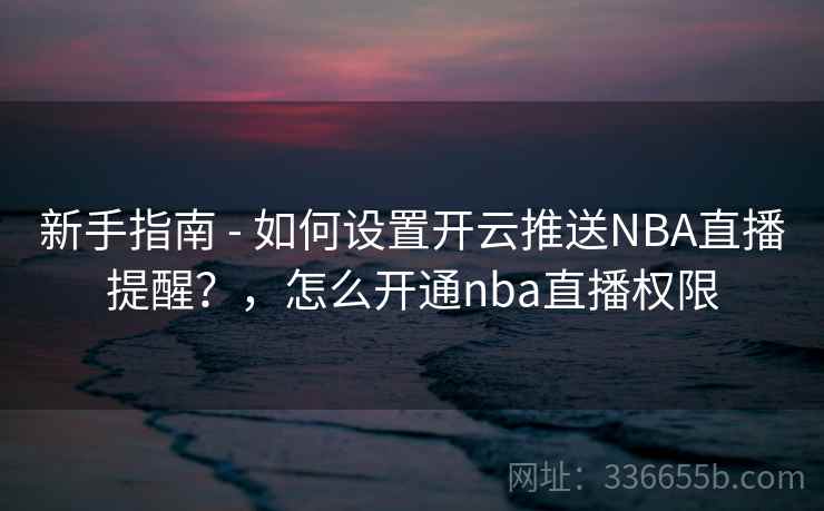新手指南 - 如何设置开云推送NBA直播提醒？，怎么开通nba直播权限