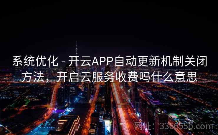 系统优化 - 开云APP自动更新机制关闭方法，开启云服务收费吗什么意思