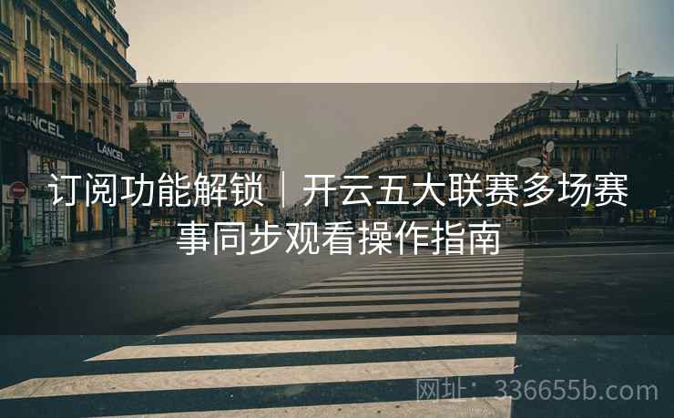 订阅功能解锁｜开云五大联赛多场赛事同步观看操作指南