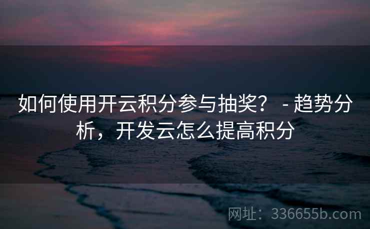 如何使用开云积分参与抽奖？ - 趋势分析，开发云怎么提高积分