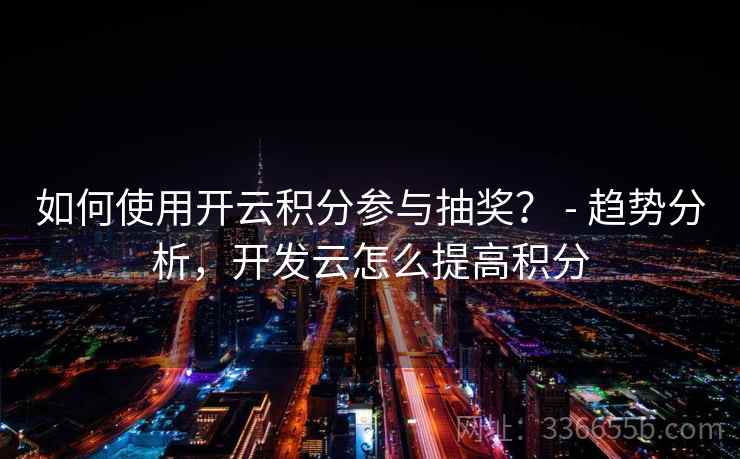 如何使用开云积分参与抽奖？ - 趋势分析，开发云怎么提高积分