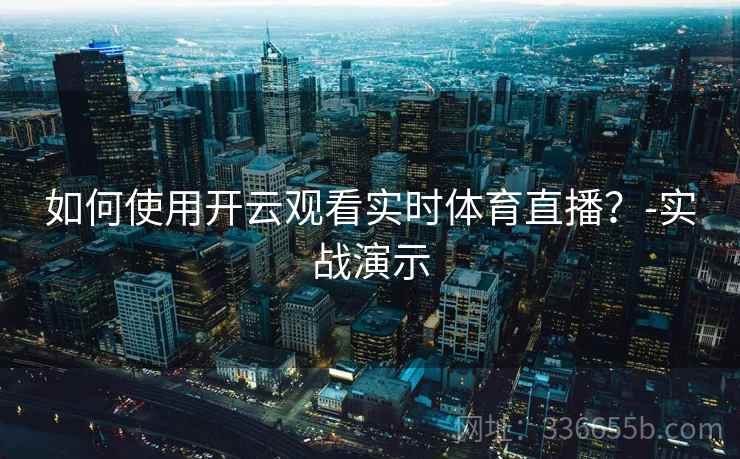 如何使用开云观看实时体育直播？-实战演示