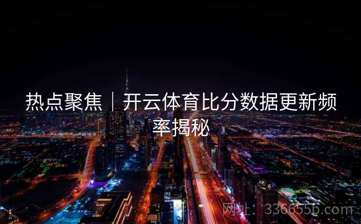 热点聚焦｜开云体育比分数据更新频率揭秘