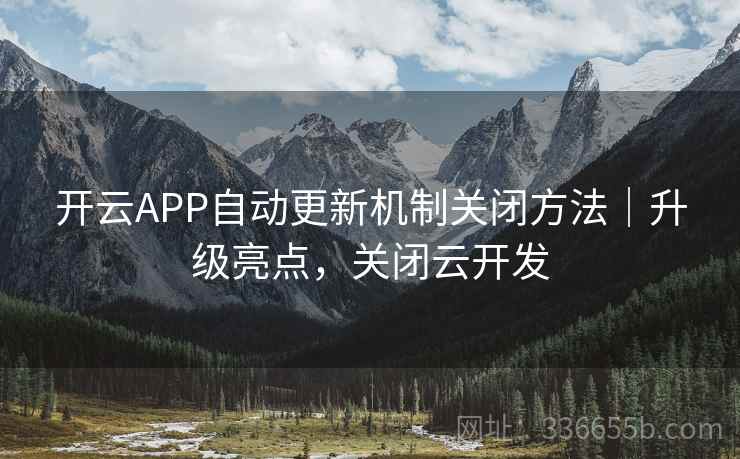 开云APP自动更新机制关闭方法｜升级亮点，关闭云开发