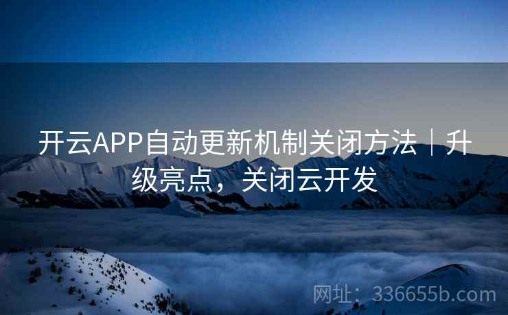 开云APP自动更新机制关闭方法｜升级亮点，关闭云开发