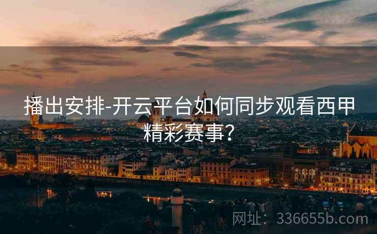 播出安排-开云平台如何同步观看西甲精彩赛事？