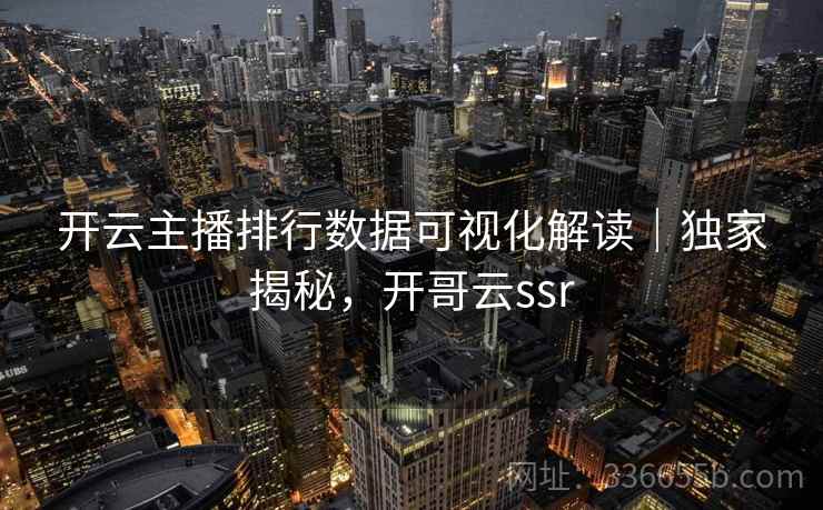 开云主播排行数据可视化解读｜独家揭秘，开哥云ssr