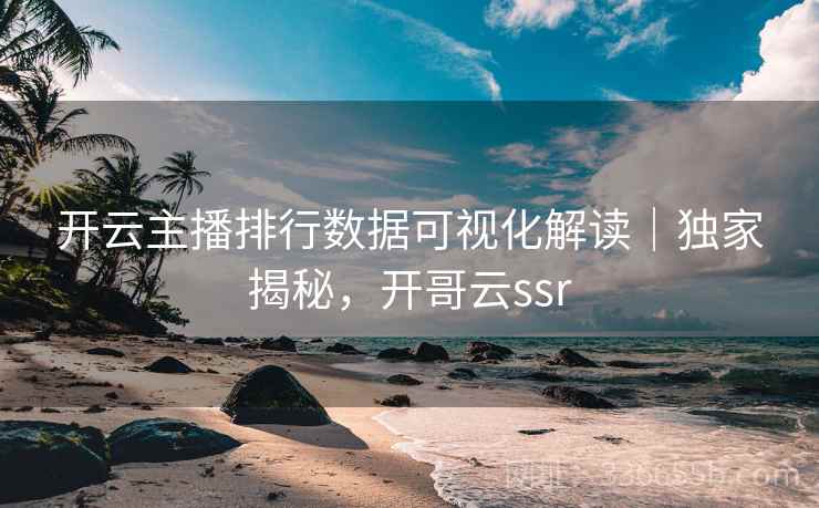 开云主播排行数据可视化解读｜独家揭秘，开哥云ssr