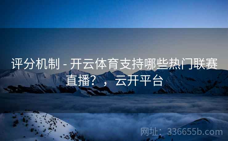 评分机制 - 开云体育支持哪些热门联赛直播？，云开平台