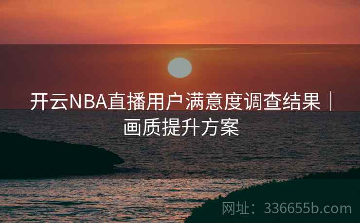 开云NBA直播用户满意度调查结果｜画质提升方案