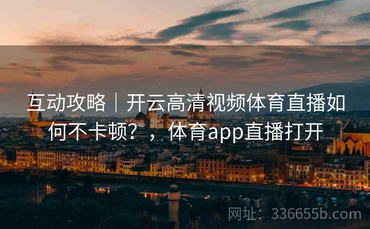 互动攻略｜开云高清视频体育直播如何不卡顿？，体育app直播打开