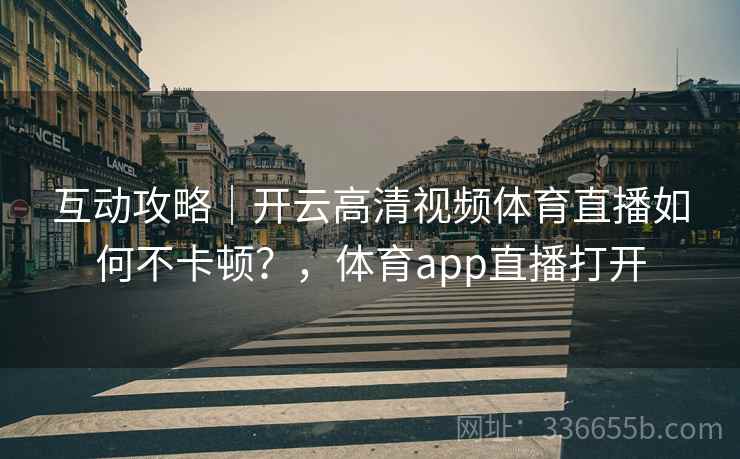 互动攻略｜开云高清视频体育直播如何不卡顿？，体育app直播打开
