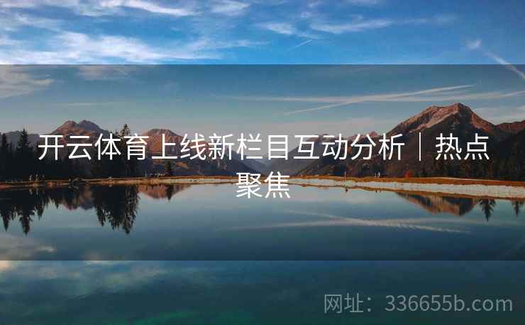 开云体育上线新栏目互动分析｜热点聚焦